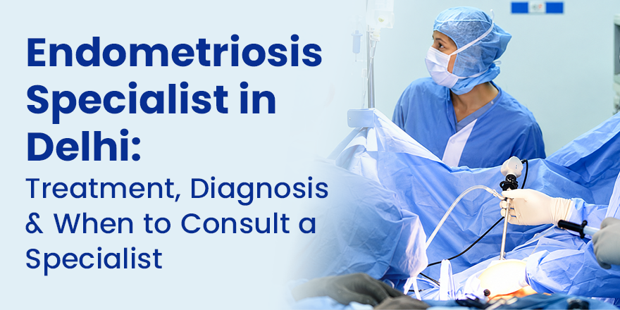 Endometriosis Specialist in Delhi: Treatment, Diagnosis & When to Consult a Specialist